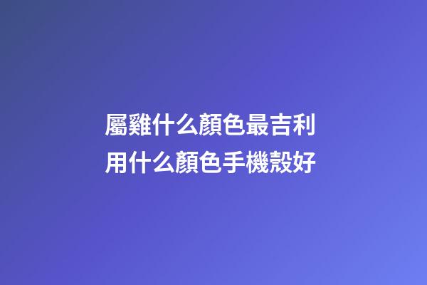 屬雞什么顏色最吉利 用什么顏色手機殼好
